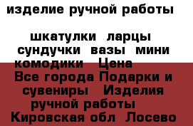 изделие ручной работы : шкатулки, ларцы, сундучки, вазы, мини комодики › Цена ­ 500 - Все города Подарки и сувениры » Изделия ручной работы   . Кировская обл.,Лосево д.